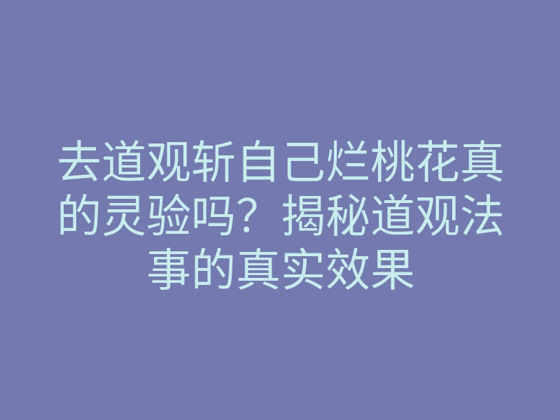 去道观斩自己烂桃花真的灵验吗?揭秘道观法事的真实效果