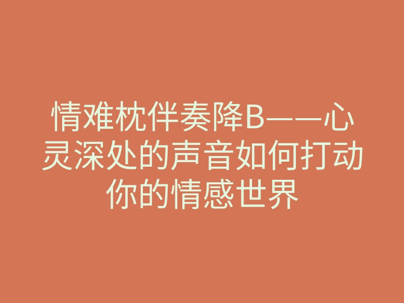 情难枕伴奏降B——心灵深处的声音如何打动你的情感世界