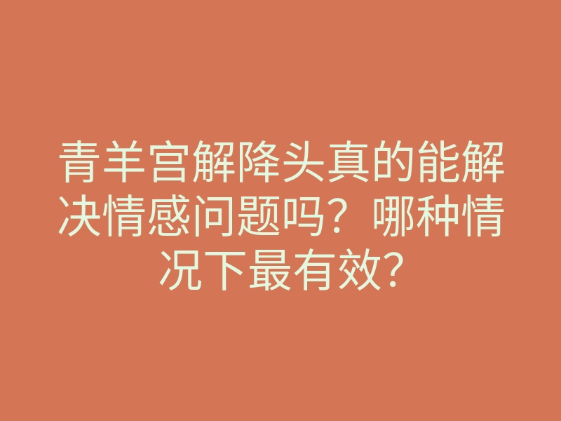青羊宫解降头真的能解决情感问题吗?哪种情况下最有效?