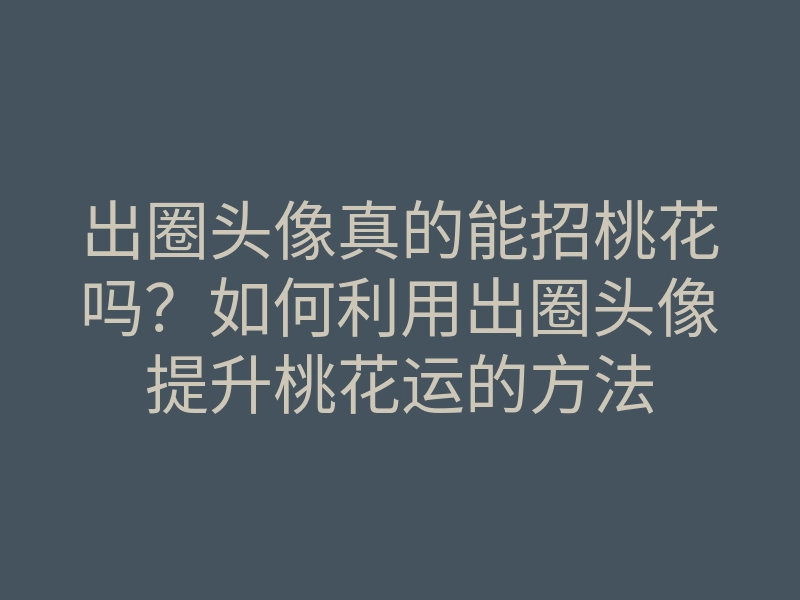 出圈头像真的能招桃花吗?如何利用出圈头像提升桃花运的方法