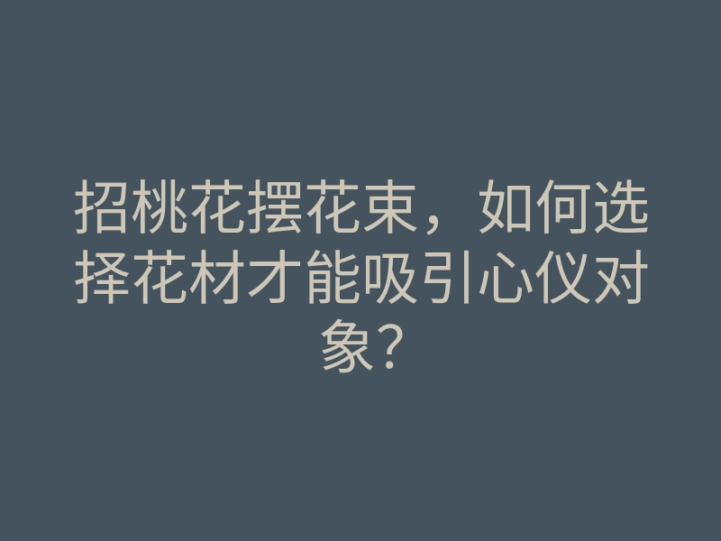 招桃花摆花束,如何选择花材才能吸引心仪对象?