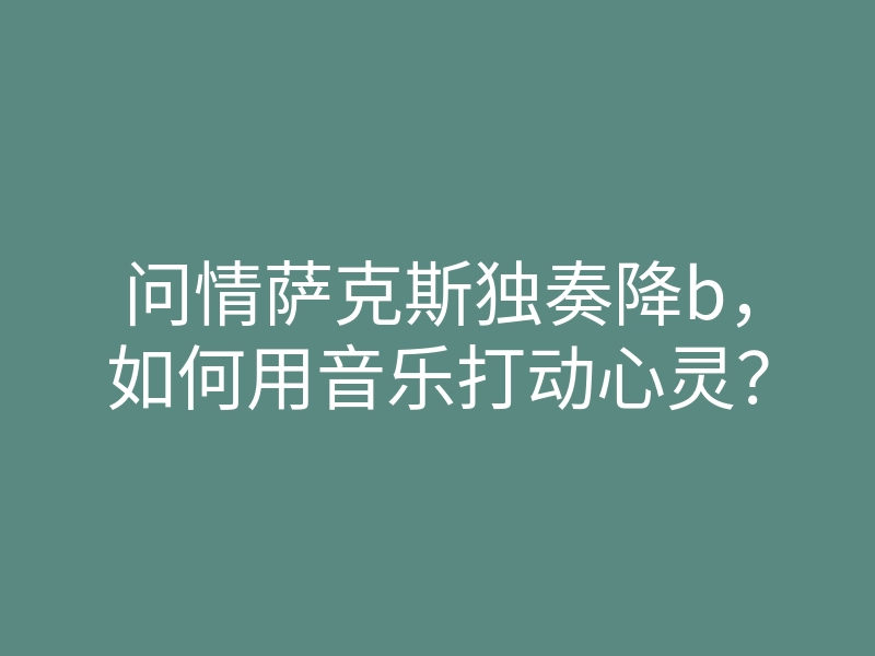 问情萨克斯独奏降b,如何用音乐打动心灵?
