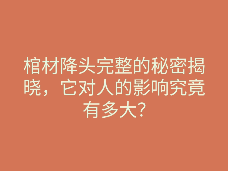 棺材降头完整的秘密揭晓,它对人的影响究竟有多大?