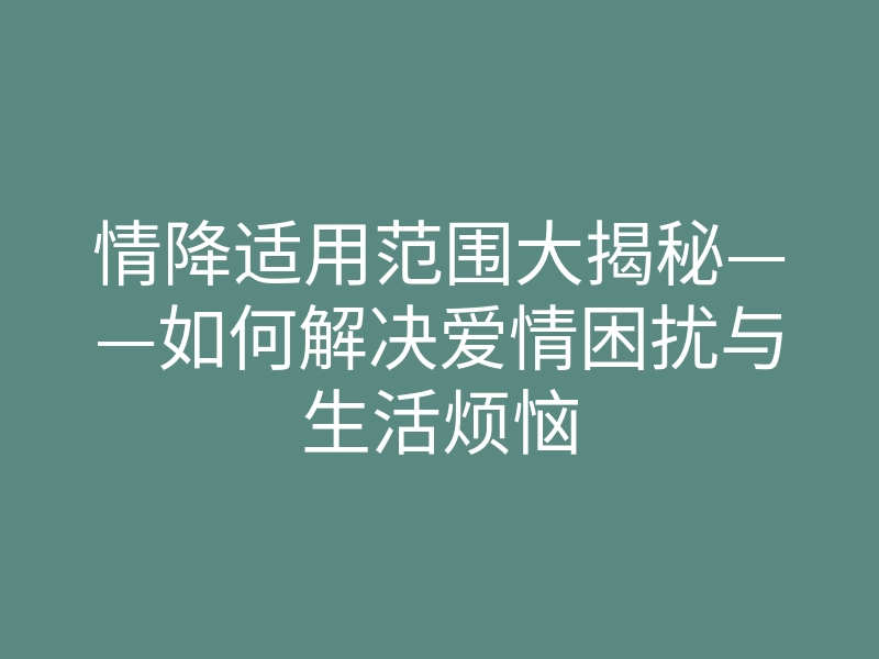 情降适用范围大揭秘——如何解决爱情困扰与生活烦恼
