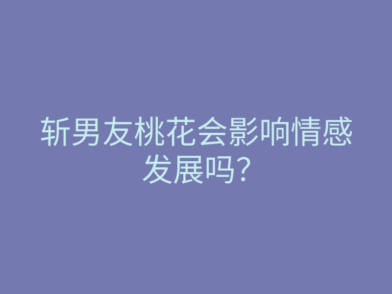 斩男友桃花会影响情感发展吗?