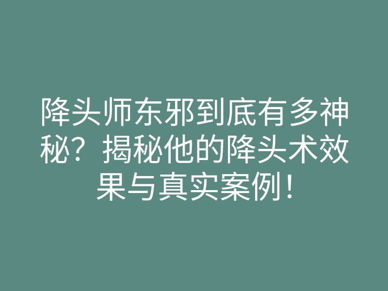 降头师东邪到底有多神秘?揭秘他的降头术效果与真实案例!