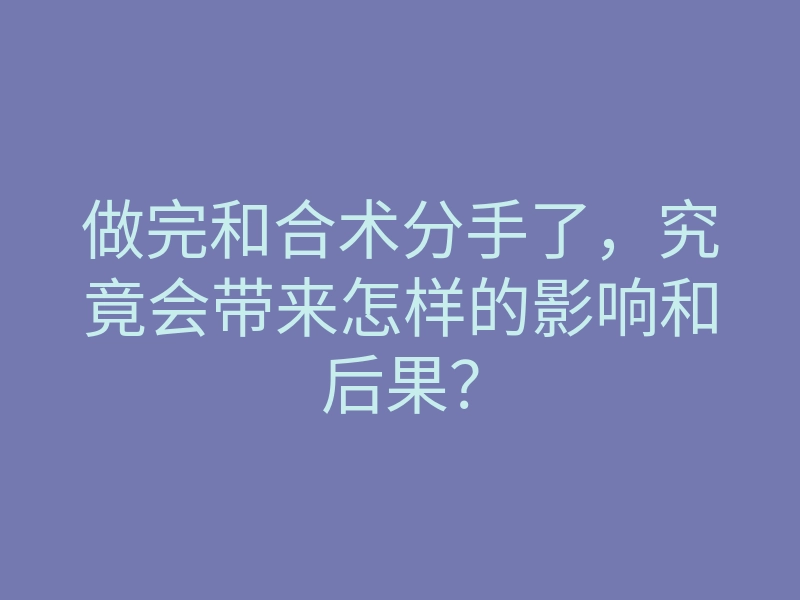做完和合术分手了,究竟会带来怎样的影响和后果?