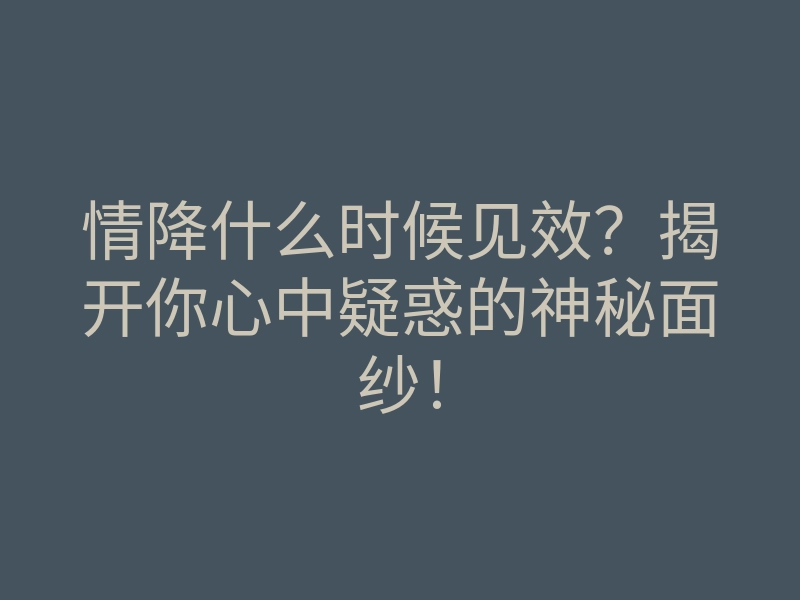 情降什么时候见效？揭开你心中疑惑的神秘面纱！
