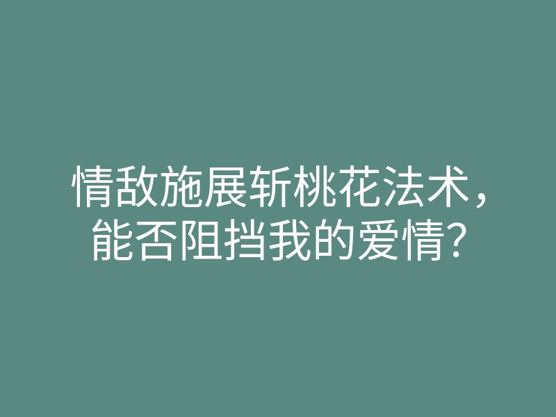 情敌施展斩桃花法术,能否阻挡我的爱情?