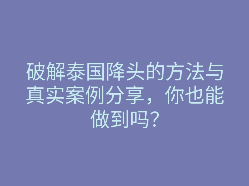 破解泰国降头的方法与真实案例分享，你也能做到吗？