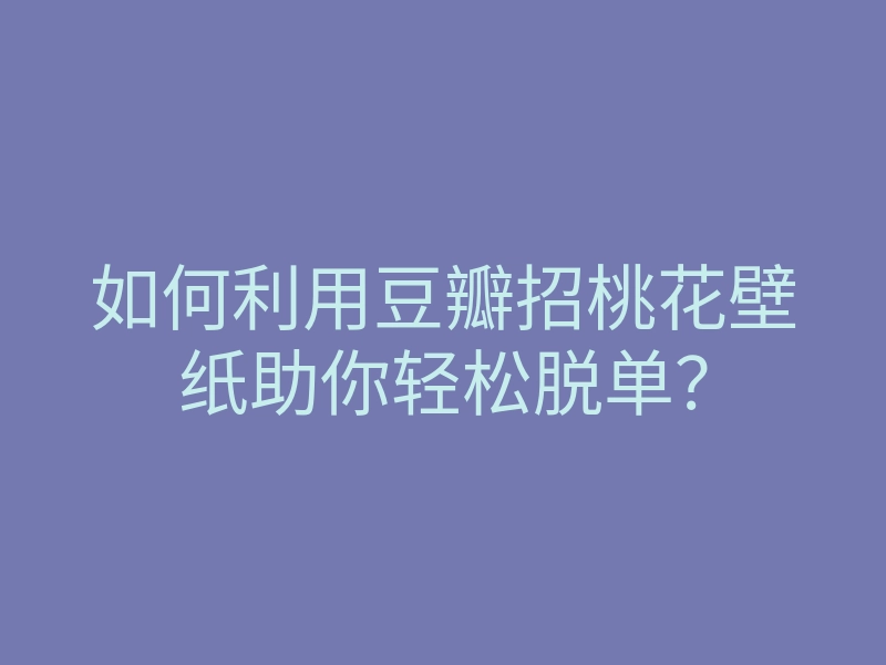 如何利用豆瓣招桃花壁纸助你轻松脱单?