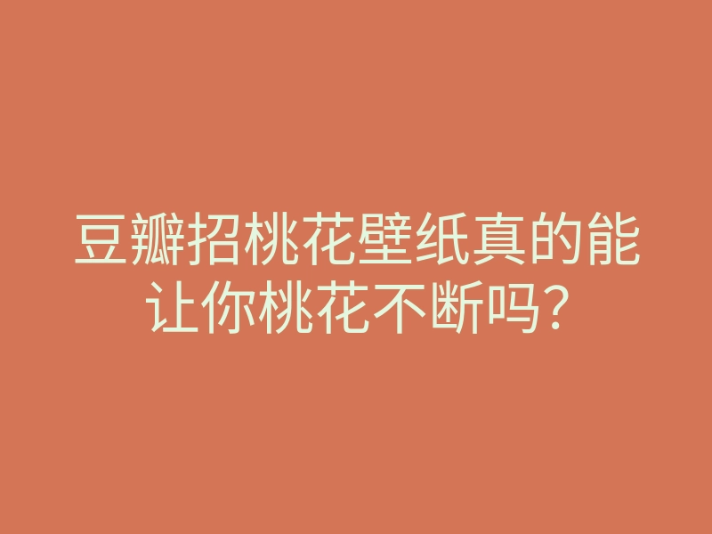 豆瓣招桃花壁纸真的能让你桃花不断吗？