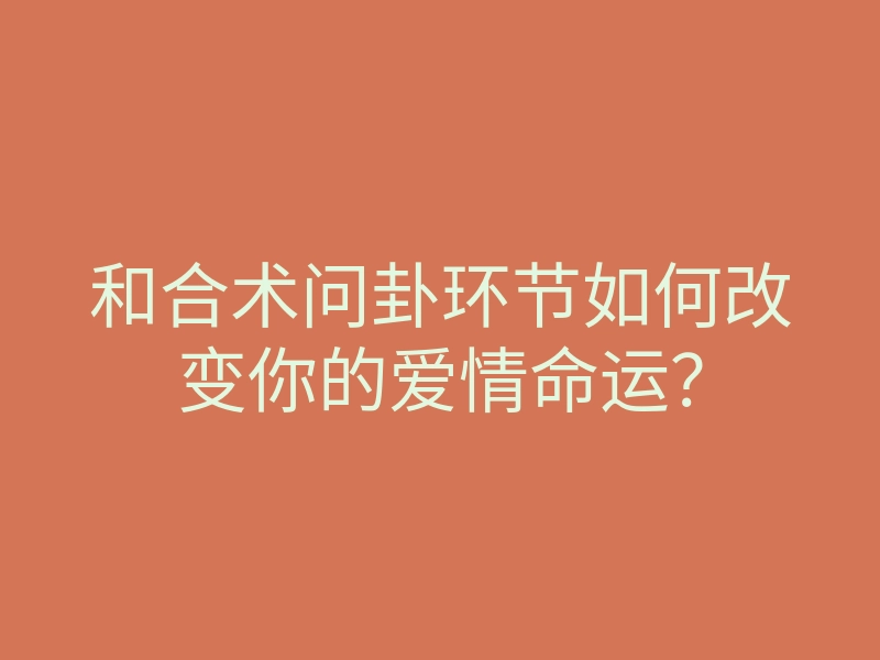 和合术问卦环节如何改变你的爱情命运?