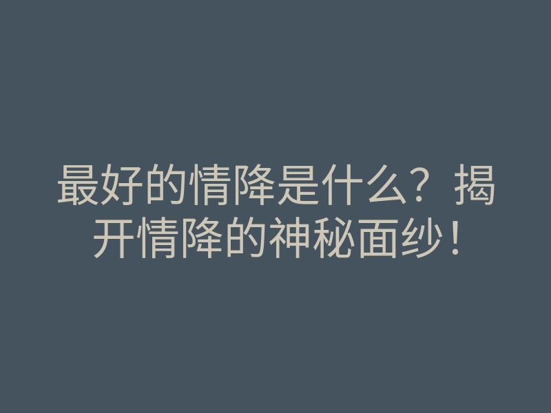 最好的情降是什么?揭开情降的神秘面纱!