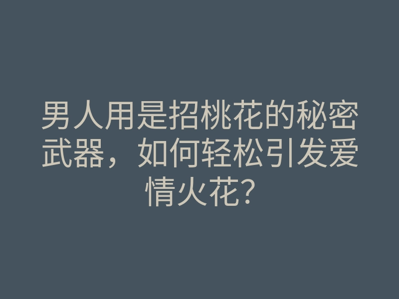 男人用是招桃花的秘密武器,如何轻松引发爱情火花?