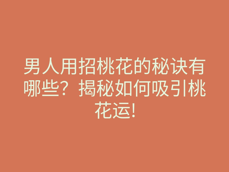男人用招桃花的秘诀有哪些？揭秘如何吸引桃花运!