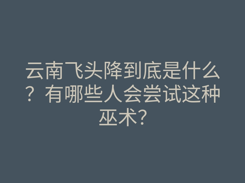 云南飞头降到底是什么?有哪些人会尝试这种巫术?
