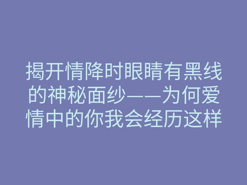 揭开情降时眼睛有黑线的神秘面纱——为何爱情中的你我会经历这样的变化？