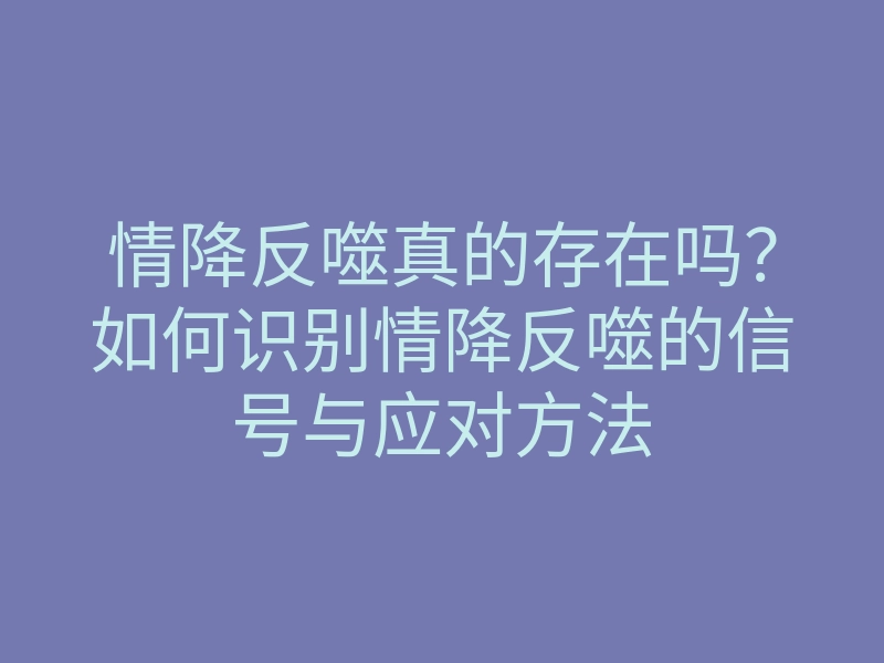 情降反噬真的存在吗?如何识别情降反噬的信号与应对方法