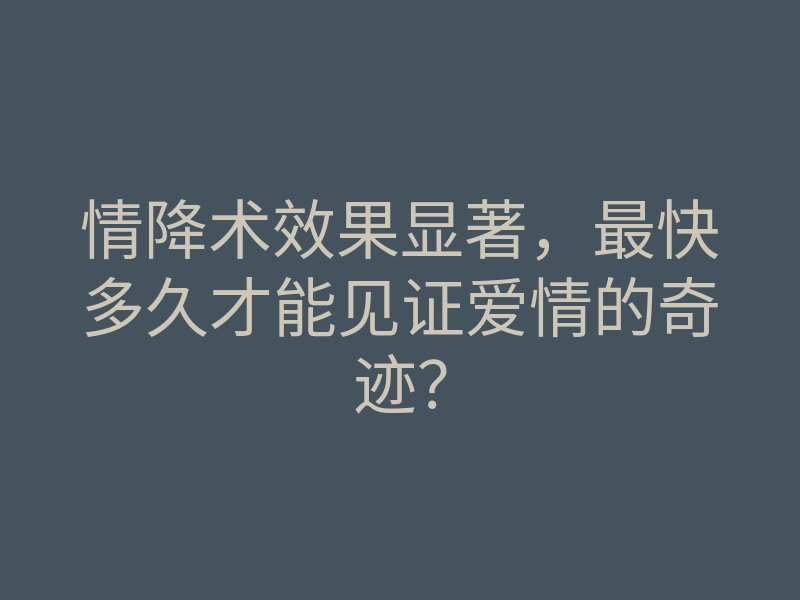 情降术效果显著,最快多久才能见证爱情的奇迹?