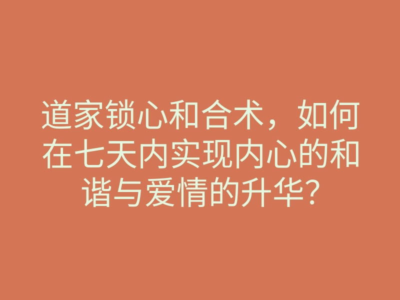 道家锁心和合术,如何在七天内实现内心的和谐与爱情的升华?