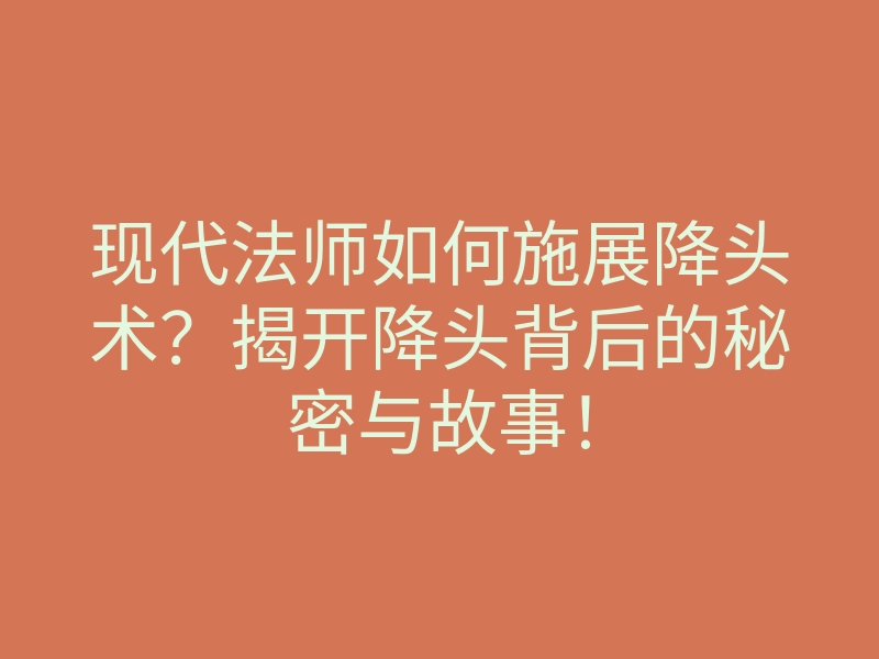 现代法师如何施展降头术?揭开降头背后的秘密与故事!