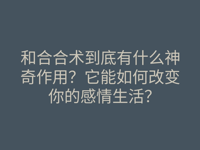 和合合术到底有什么神奇作用?它能如何改变你的感情生活?