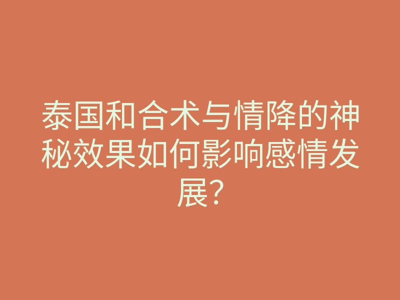 泰国和合术与情降的神秘效果如何影响感情发展?