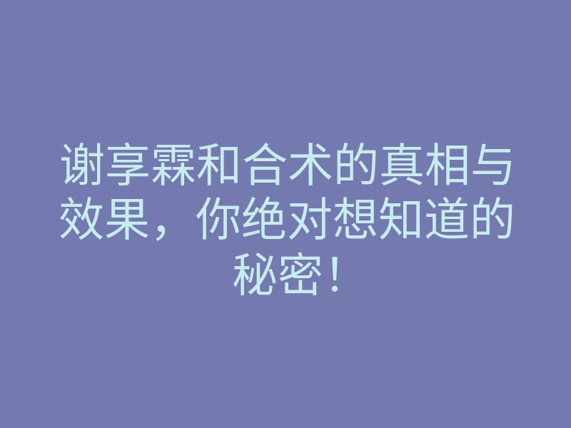谢享霖和合术的真相与效果，你绝对想知道的秘密！