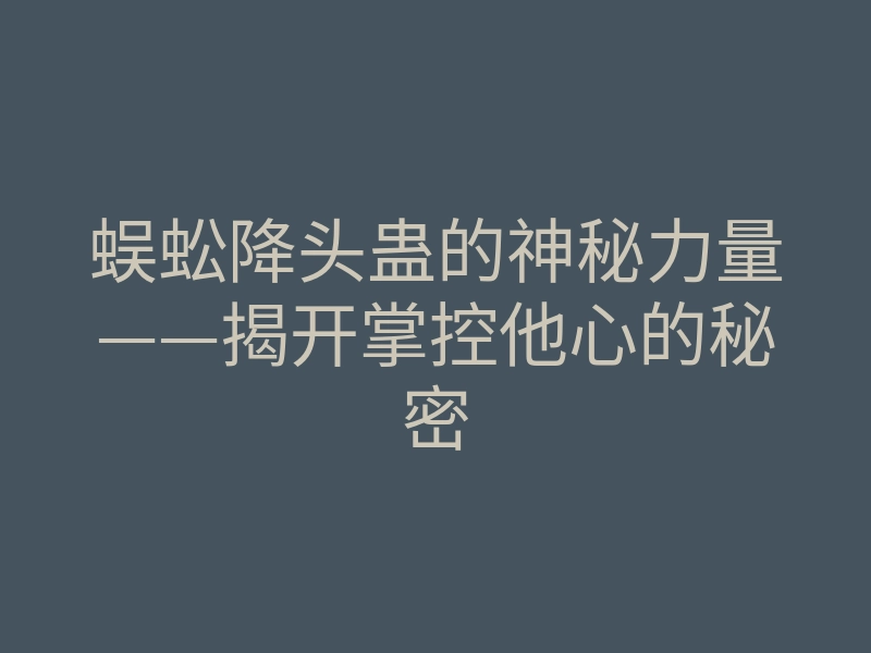 蜈蚣降头蛊的神秘力量——揭开掌控他心的秘密