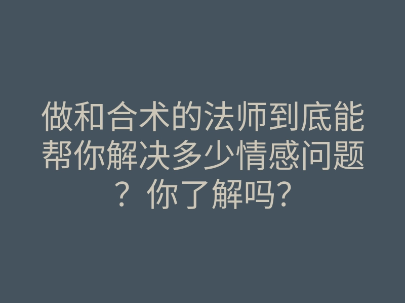 做和合术的法师到底能帮你解决多少情感问题?你了解吗?