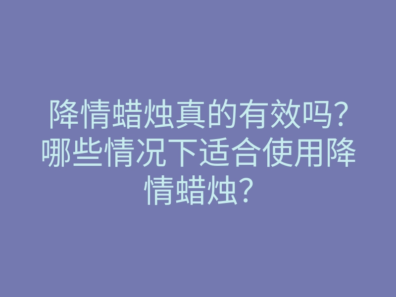 降情蜡烛真的有效吗?哪些情况下适合使用降情蜡烛?
