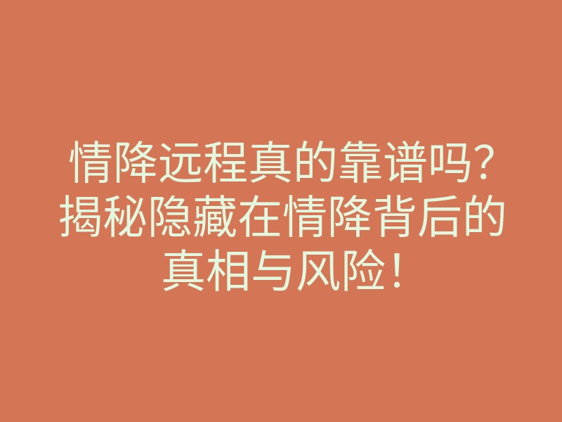 情降远程真的靠谱吗?揭秘隐藏在情降背后的真相与风险!
