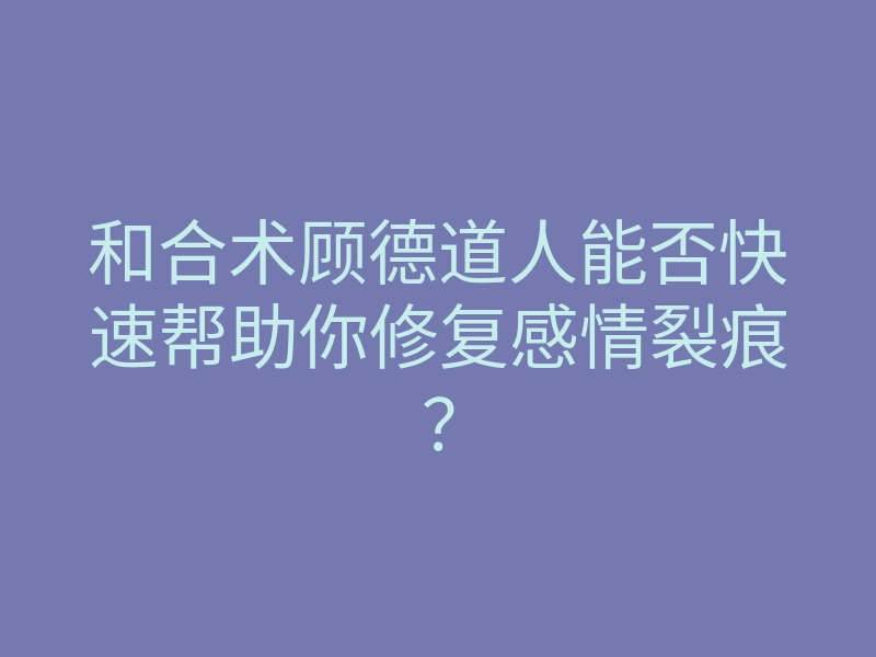 和合术顾德道人能否快速帮助你修复感情裂痕？