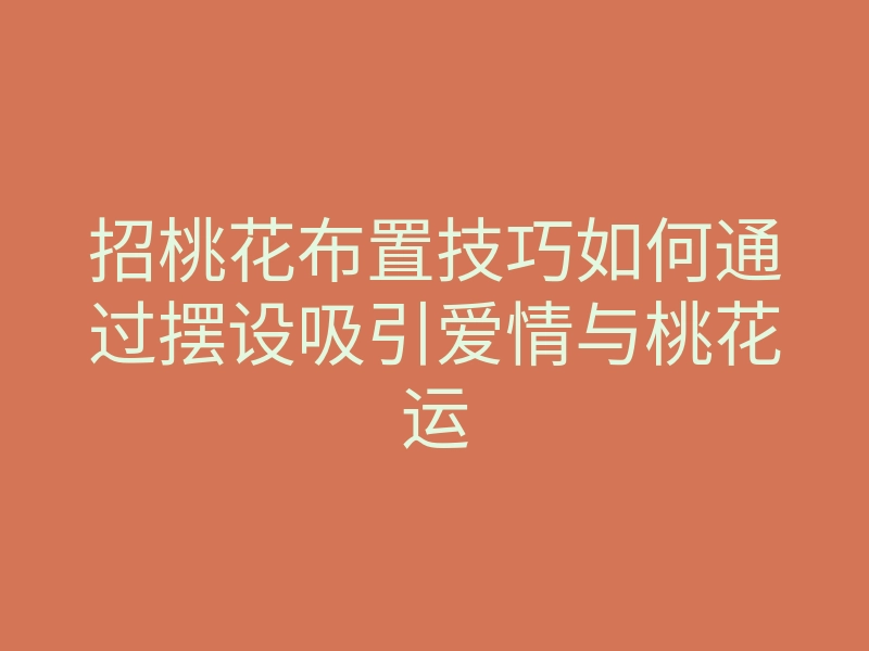 招桃花布置技巧如何通过摆设吸引爱情与桃花运