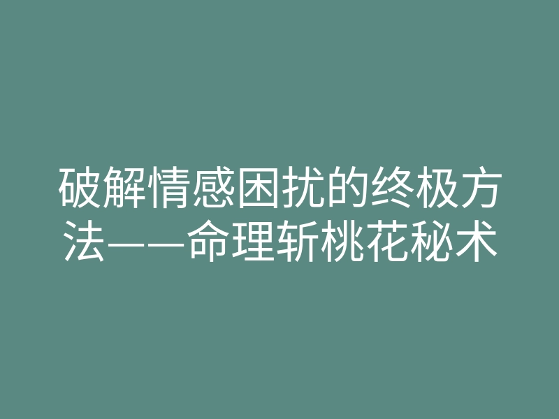 破解情感困扰的终极方法——命理斩桃花秘术