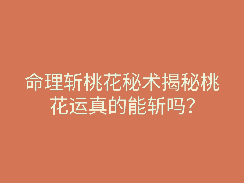 命理斩桃花秘术揭秘桃花运真的能斩吗?