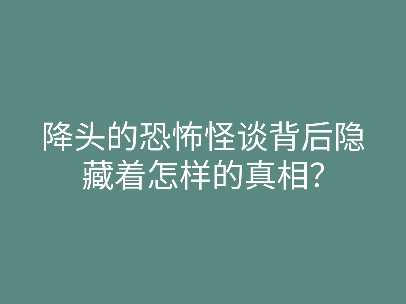 降头的恐怖怪谈背后隐藏着怎样的真相?