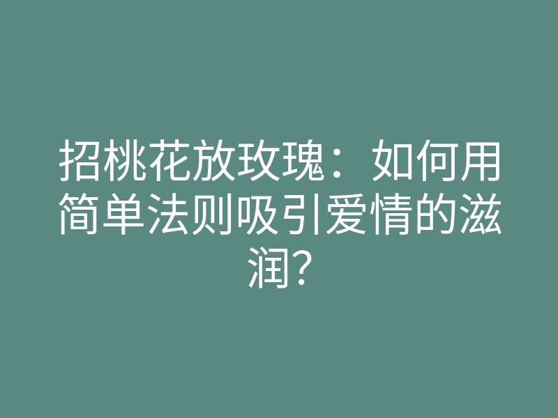 招桃花放玫瑰:如何用简单法则吸引爱情的滋润?
