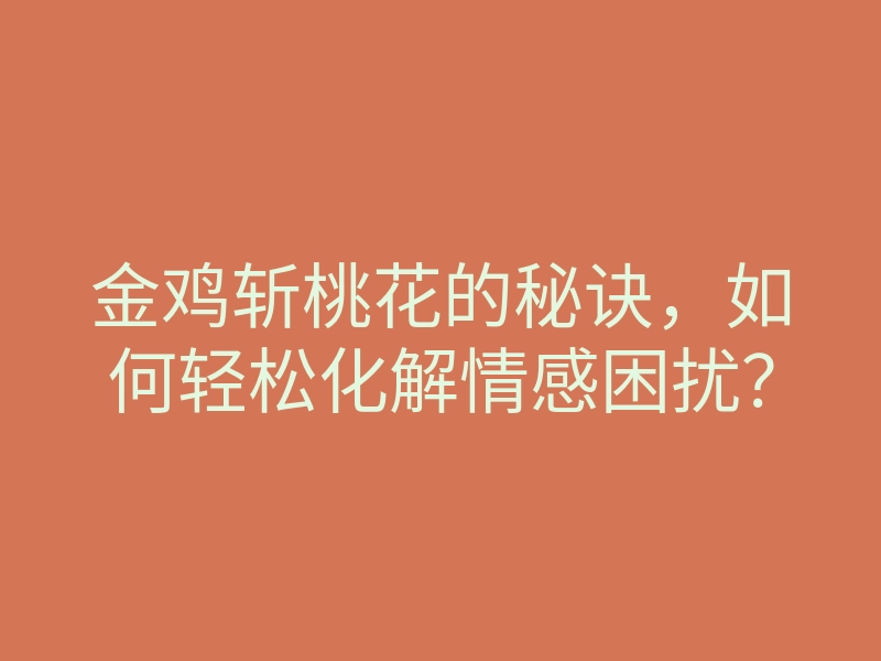 金鸡斩桃花的秘诀,如何轻松化解情感困扰?