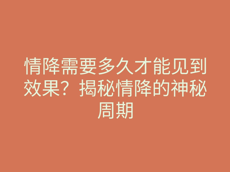 情降需要多久才能见到效果?揭秘情降的神秘周期