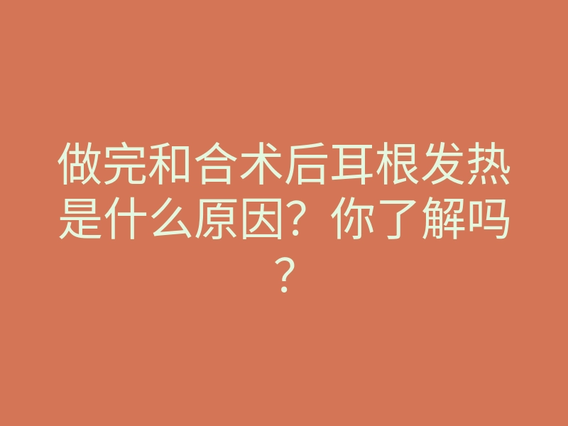 做完和合术后耳根发热是什么原因?你了解吗?
