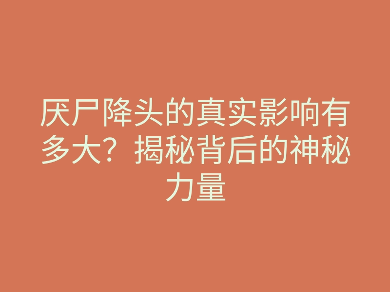 厌尸降头的真实影响有多大?揭秘背后的神秘力量