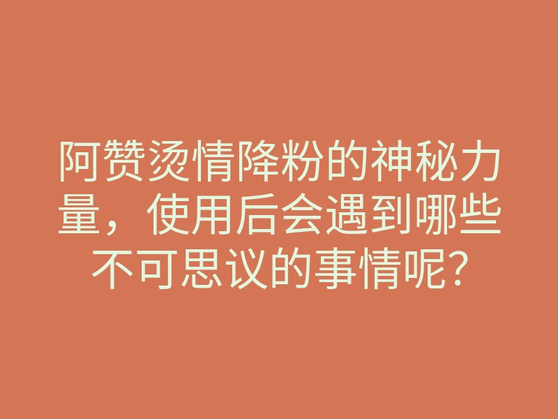 阿赞烫情降粉的神秘力量,使用后会遇到哪些不可思议的事情呢?
