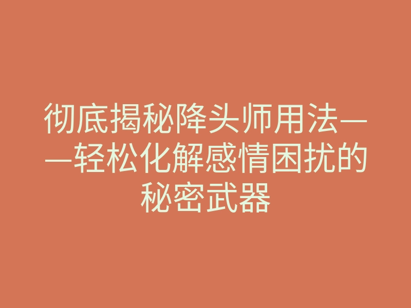 彻底揭秘降头师用法——轻松化解感情困扰的秘密武器