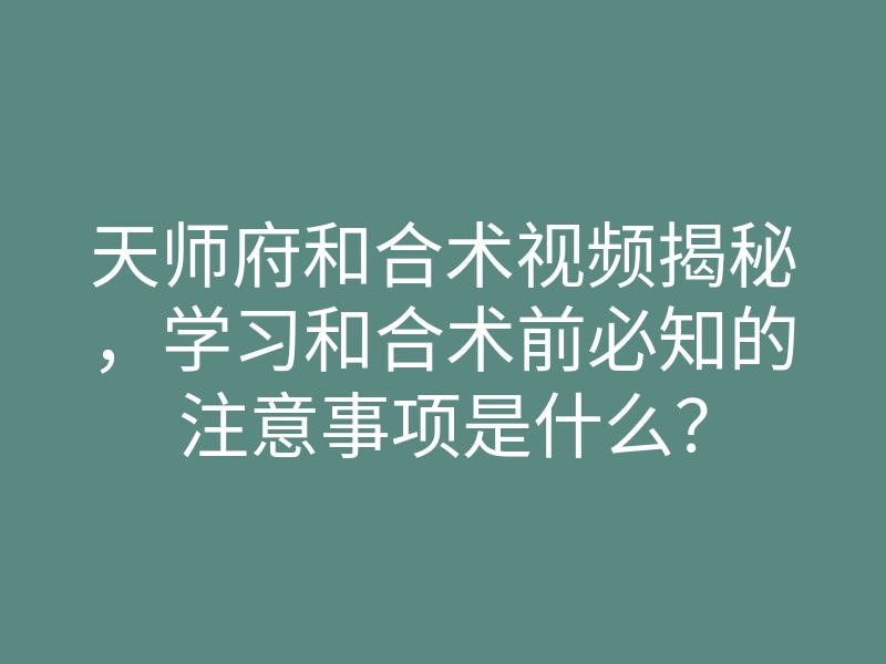 天师府和合术视频揭秘,学习和合术前必知的注意事项是什么?