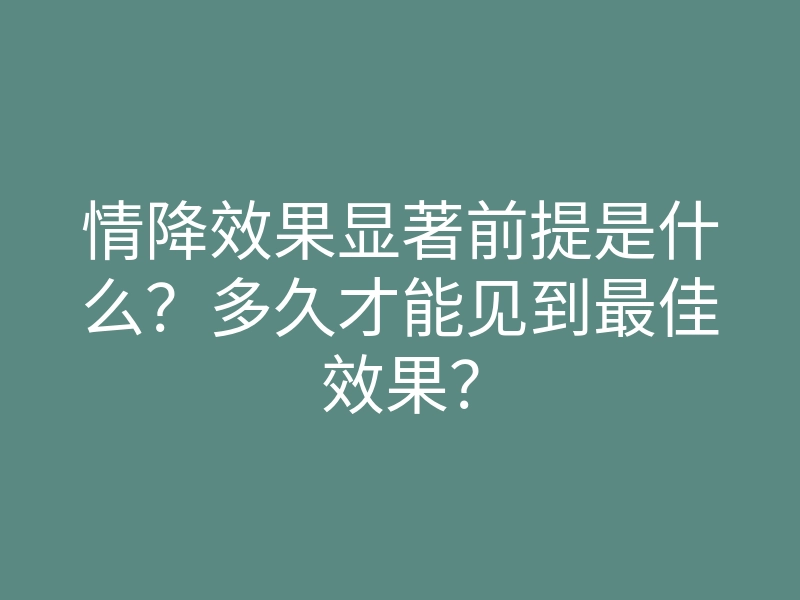 情降效果显著前提是什么?多久才能见到最佳效果?