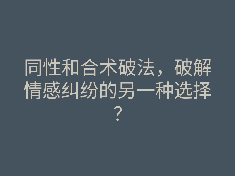 同性和合术破法,破解情感纠纷的另一种选择?