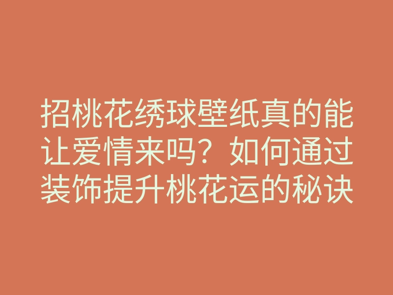 招桃花绣球壁纸真的能让爱情来吗?如何通过装饰提升桃花运的秘诀