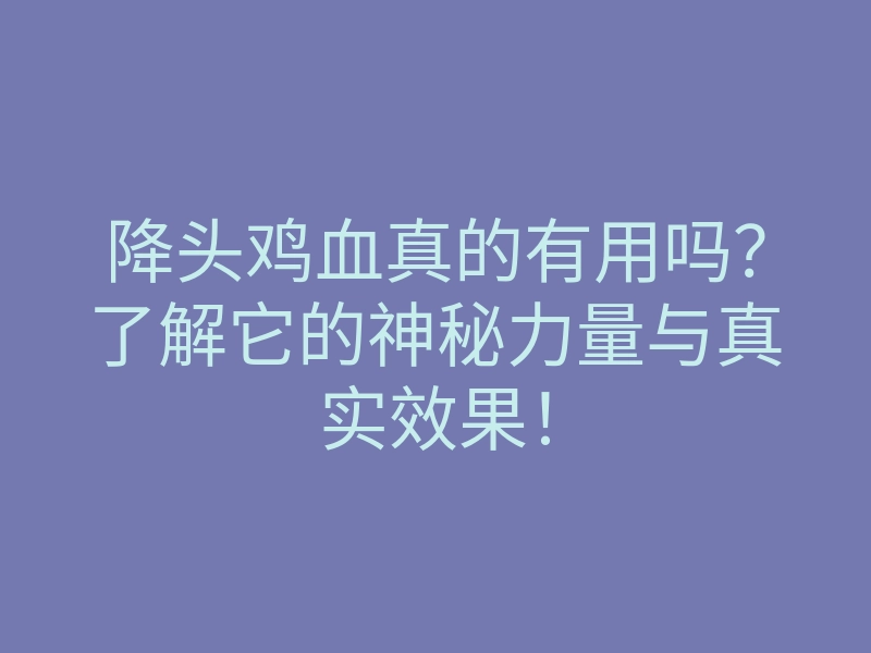 降头鸡血真的有用吗？了解它的神秘力量与真实效果！